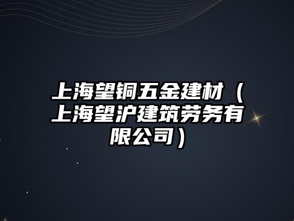 上海望銅五金建材（上海望滬建筑勞務(wù)有限公司）