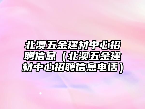 北澳五金建材中心招聘信息（北澳五金建材中心招聘信息電話）