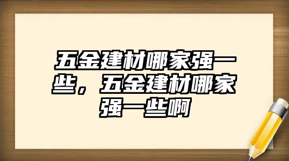 五金建材哪家強一些，五金建材哪家強一些啊