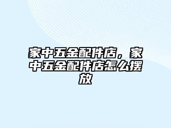 家中五金配件店，家中五金配件店怎么擺放