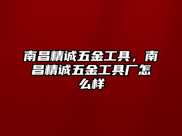 南昌精誠五金工具，南昌精誠五金工具廠怎么樣