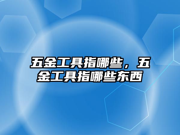 五金工具指哪些，五金工具指哪些東西