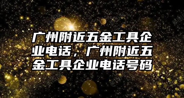 廣州附近五金工具企業(yè)電話，廣州附近五金工具企業(yè)電話號碼