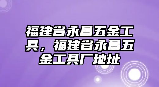 福建省永昌五金工具，福建省永昌五金工具廠地址