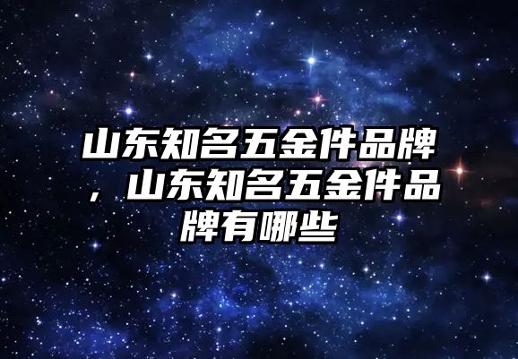 山東知名五金件品牌，山東知名五金件品牌有哪些