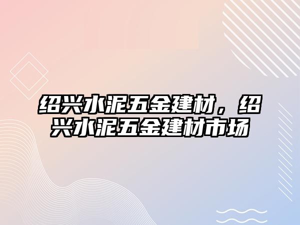 紹興水泥五金建材，紹興水泥五金建材市場