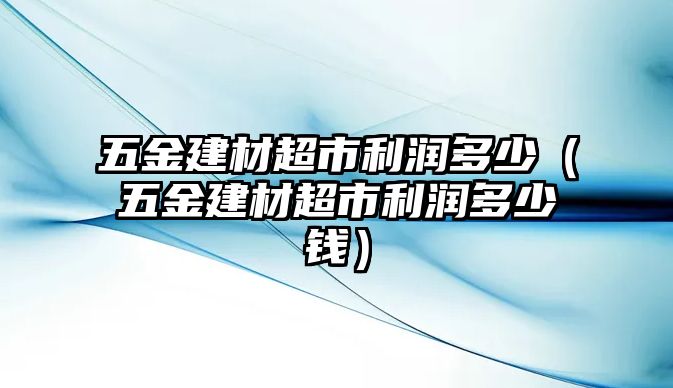 五金建材超市利潤多少（五金建材超市利潤多少錢）