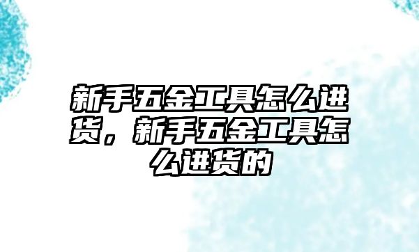 新手五金工具怎么進貨，新手五金工具怎么進貨的