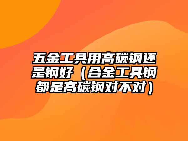 五金工具用高碳鋼還是鋼好（合金工具鋼都是高碳鋼對不對）