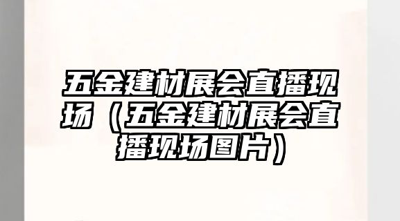 五金建材展會直播現(xiàn)場（五金建材展會直播現(xiàn)場圖片）