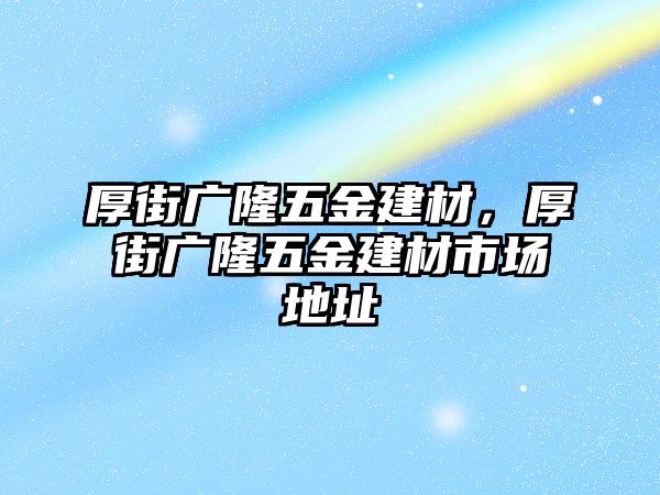 厚街廣隆五金建材，厚街廣隆五金建材市場地址