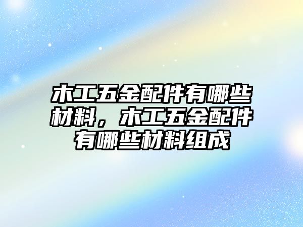 木工五金配件有哪些材料，木工五金配件有哪些材料組成