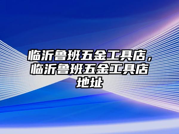 臨沂魯班五金工具店，臨沂魯班五金工具店地址