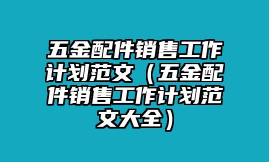 五金配件銷售工作計(jì)劃范文（五金配件銷售工作計(jì)劃范文大全）