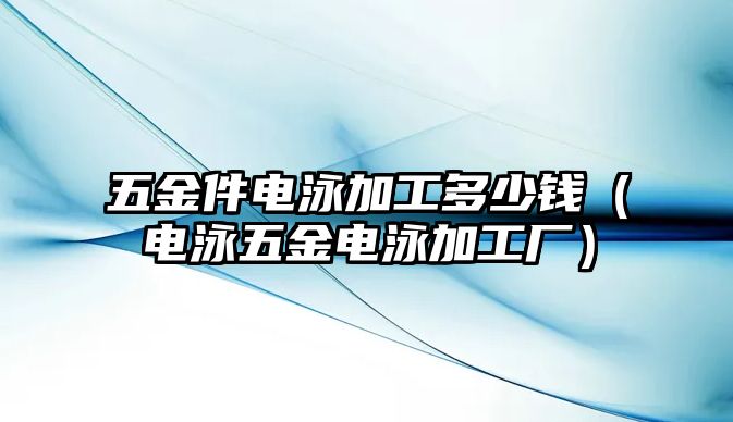 五金件電泳加工多少錢（電泳五金電泳加工廠）