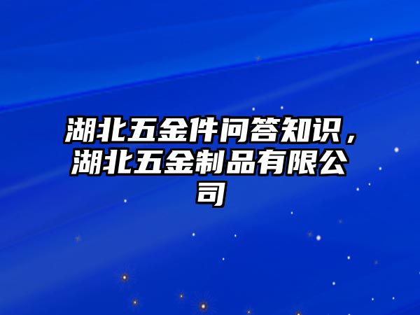 湖北五金件問答知識，湖北五金制品有限公司