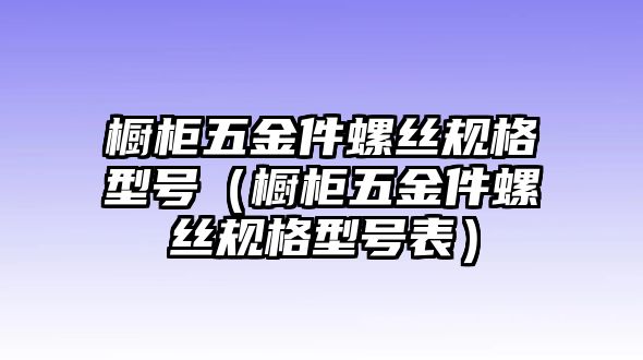 櫥柜五金件螺絲規格型號（櫥柜五金件螺絲規格型號表）