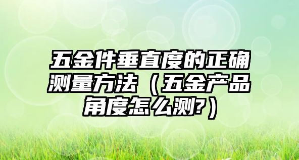 五金件垂直度的正確測量方法（五金產品角度怎么測?）