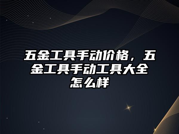 五金工具手動價格，五金工具手動工具大全怎么樣