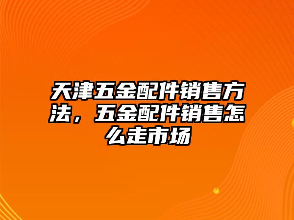 天津五金配件銷售方法，五金配件銷售怎么走市場