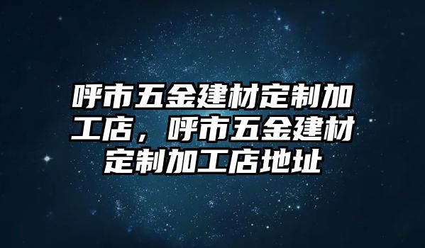 呼市五金建材定制加工店，呼市五金建材定制加工店地址