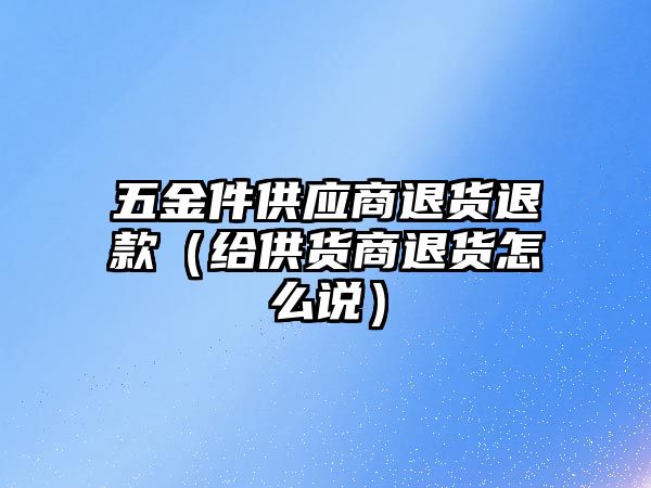 五金件供應商退貨退款（給供貨商退貨怎么說）