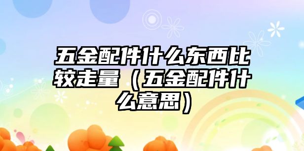 五金配件什么東西比較走量（五金配件什么意思）