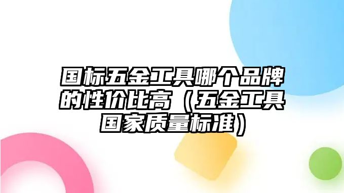 國標五金工具哪個品牌的性價比高（五金工具國家質量標準）