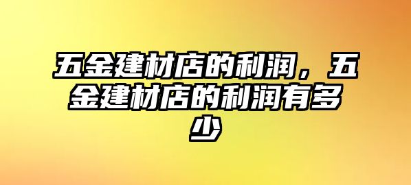 五金建材店的利潤，五金建材店的利潤有多少