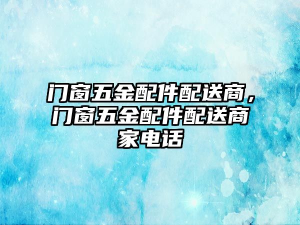 門窗五金配件配送商，門窗五金配件配送商家電話