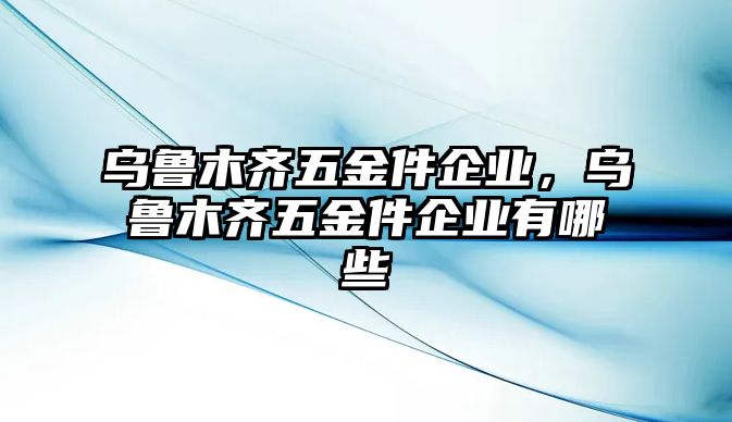 烏魯木齊五金件企業，烏魯木齊五金件企業有哪些