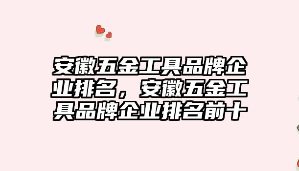 安徽五金工具品牌企業(yè)排名，安徽五金工具品牌企業(yè)排名前十