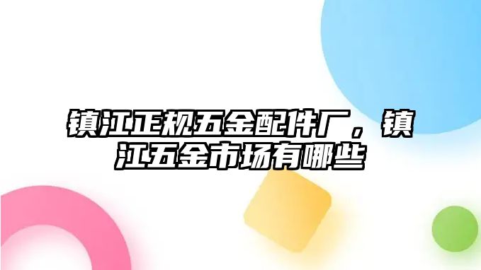 鎮江正規五金配件廠，鎮江五金市場有哪些