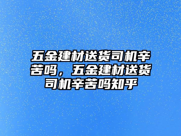 五金建材送貨司機辛苦嗎，五金建材送貨司機辛苦嗎知乎