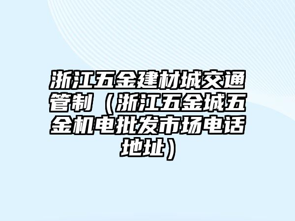 浙江五金建材城交通管制（浙江五金城五金機電批發(fā)市場電話地址）