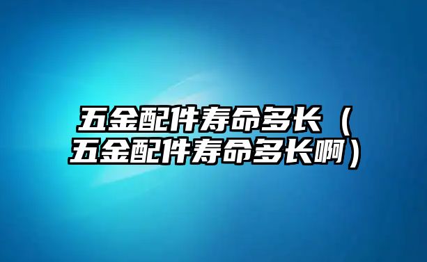 五金配件壽命多長（五金配件壽命多長啊）