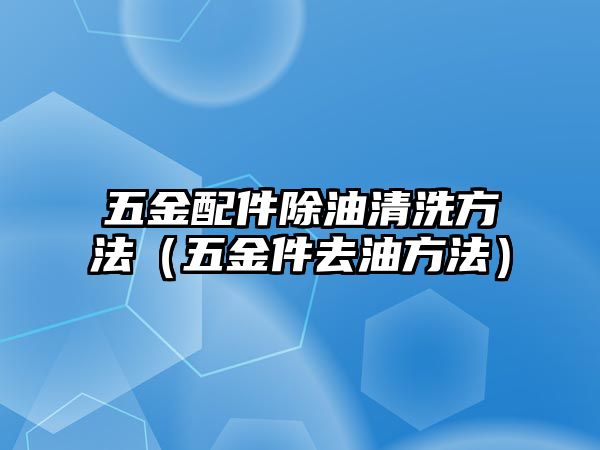 五金配件除油清洗方法（五金件去油方法）