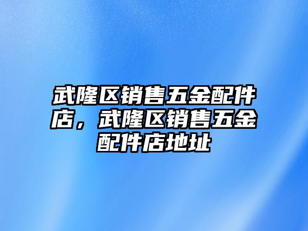 武隆區銷售五金配件店，武隆區銷售五金配件店地址