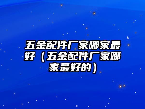 五金配件廠家哪家最好（五金配件廠家哪家最好的）