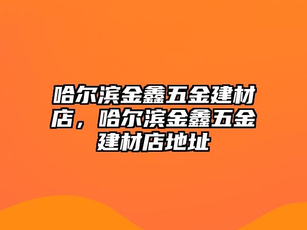 哈爾濱金鑫五金建材店，哈爾濱金鑫五金建材店地址