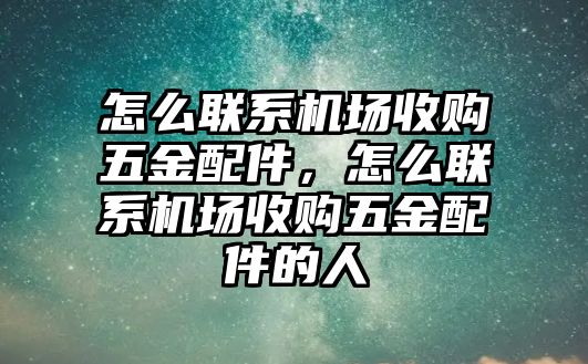 怎么聯系機場收購五金配件，怎么聯系機場收購五金配件的人