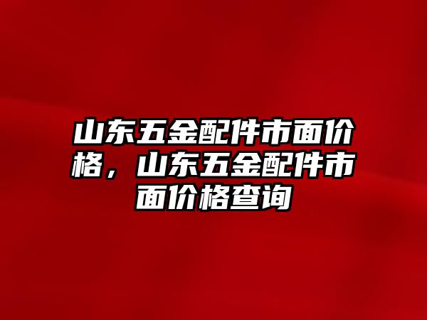 山東五金配件市面價格，山東五金配件市面價格查詢