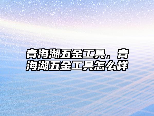 青海湖五金工具，青海湖五金工具怎么樣