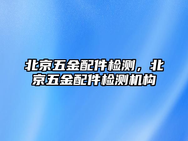 北京五金配件檢測，北京五金配件檢測機構