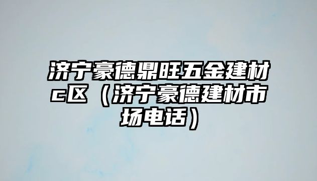 濟寧豪德鼎旺五金建材c區（濟寧豪德建材市場電話）