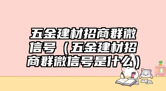 五金建材招商群微信號(hào)（五金建材招商群微信號(hào)是什么）