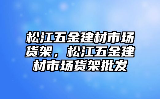 松江五金建材市場貨架，松江五金建材市場貨架批發