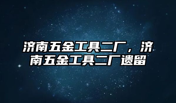 濟南五金工具二廠，濟南五金工具二廠遺留