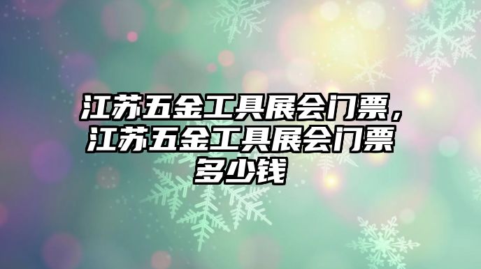 江蘇五金工具展會門票，江蘇五金工具展會門票多少錢