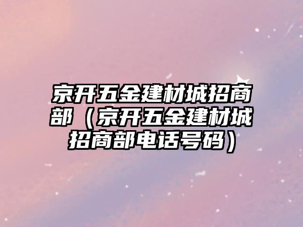 京開五金建材城招商部（京開五金建材城招商部電話號碼）